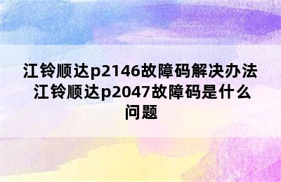 江铃顺达p2146故障码解决办法 江铃顺达p2047故障码是什么问题